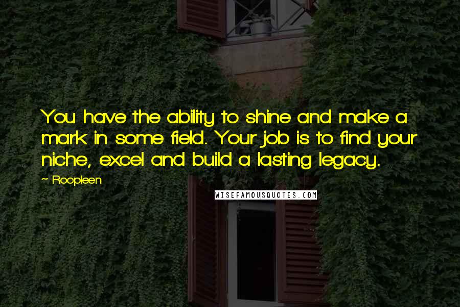 Roopleen Quotes: You have the ability to shine and make a mark in some field. Your job is to find your niche, excel and build a lasting legacy.