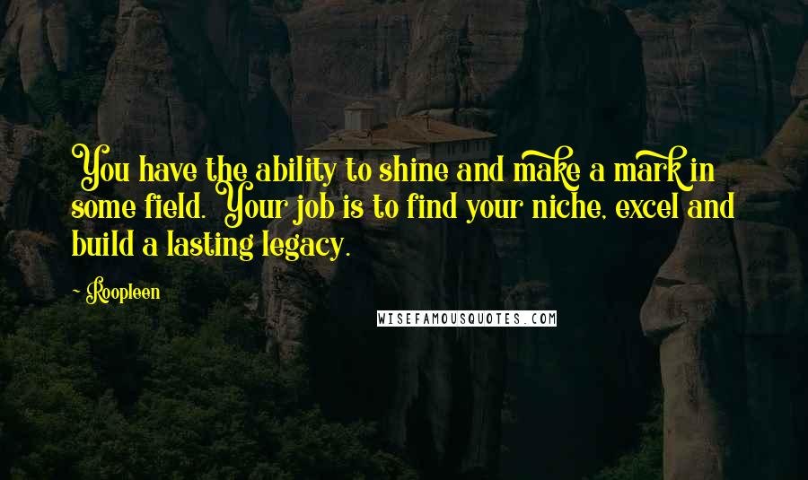 Roopleen Quotes: You have the ability to shine and make a mark in some field. Your job is to find your niche, excel and build a lasting legacy.