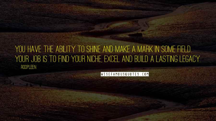 Roopleen Quotes: You have the ability to shine and make a mark in some field. Your job is to find your niche, excel and build a lasting legacy.