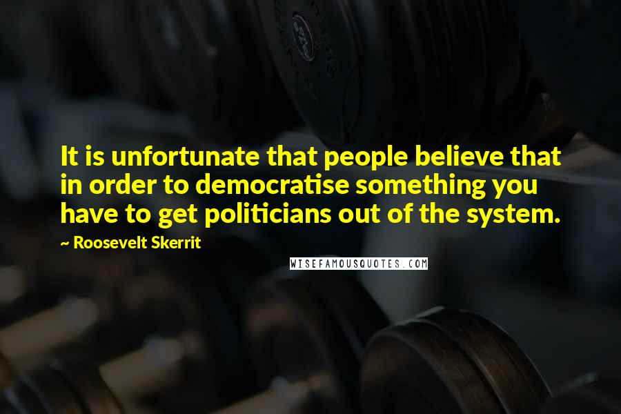 Roosevelt Skerrit Quotes: It is unfortunate that people believe that in order to democratise something you have to get politicians out of the system.