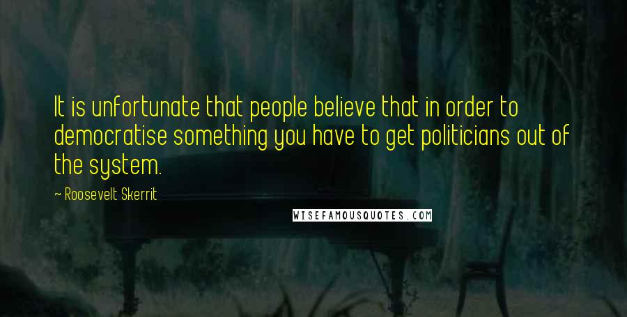 Roosevelt Skerrit Quotes: It is unfortunate that people believe that in order to democratise something you have to get politicians out of the system.