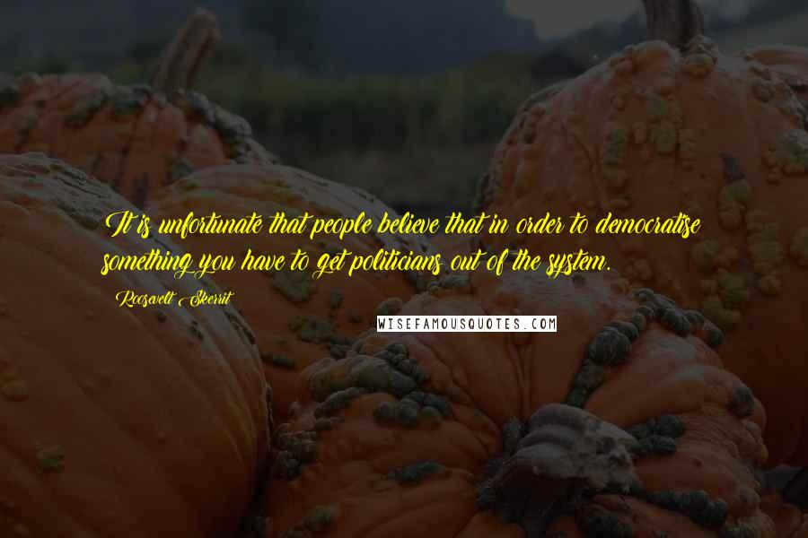 Roosevelt Skerrit Quotes: It is unfortunate that people believe that in order to democratise something you have to get politicians out of the system.