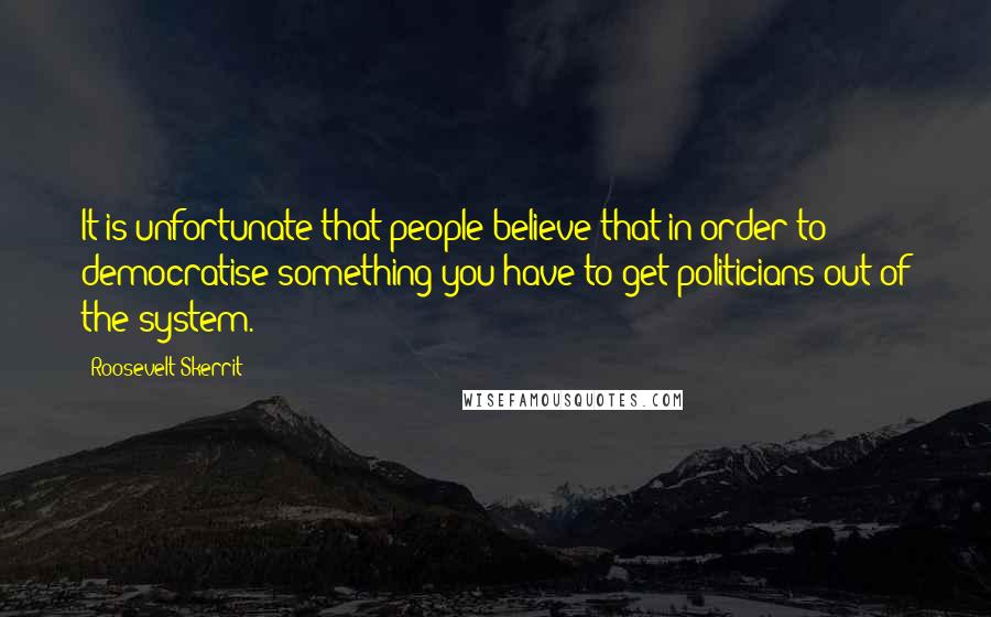 Roosevelt Skerrit Quotes: It is unfortunate that people believe that in order to democratise something you have to get politicians out of the system.