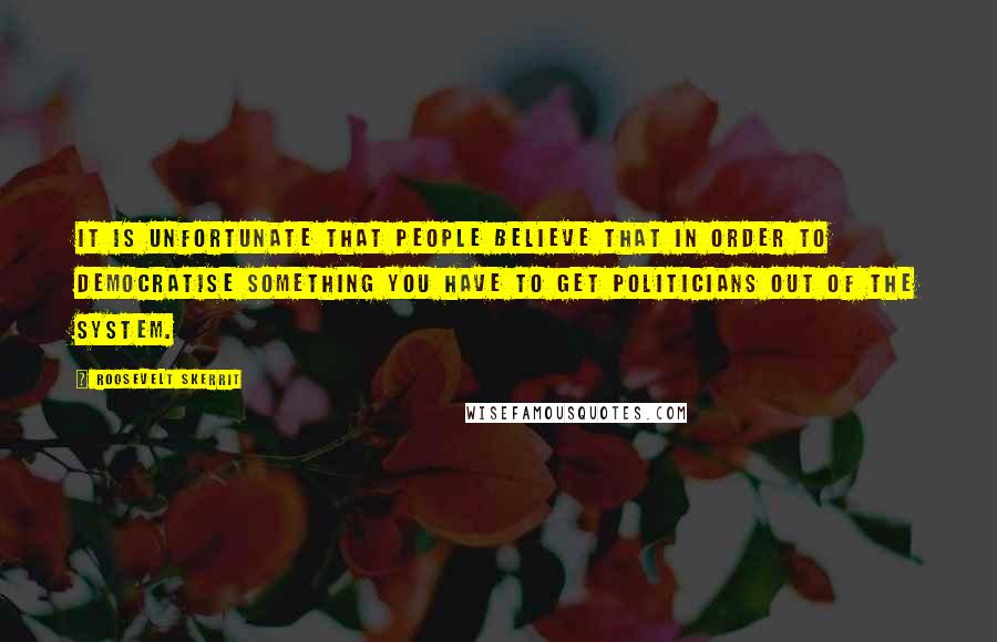 Roosevelt Skerrit Quotes: It is unfortunate that people believe that in order to democratise something you have to get politicians out of the system.