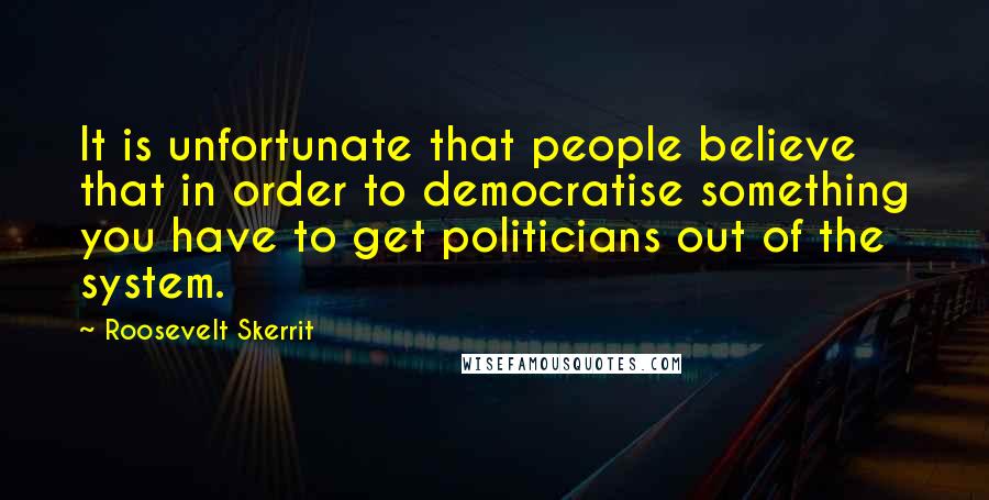 Roosevelt Skerrit Quotes: It is unfortunate that people believe that in order to democratise something you have to get politicians out of the system.