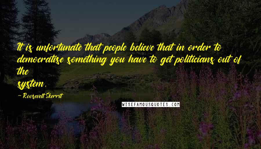 Roosevelt Skerrit Quotes: It is unfortunate that people believe that in order to democratise something you have to get politicians out of the system.