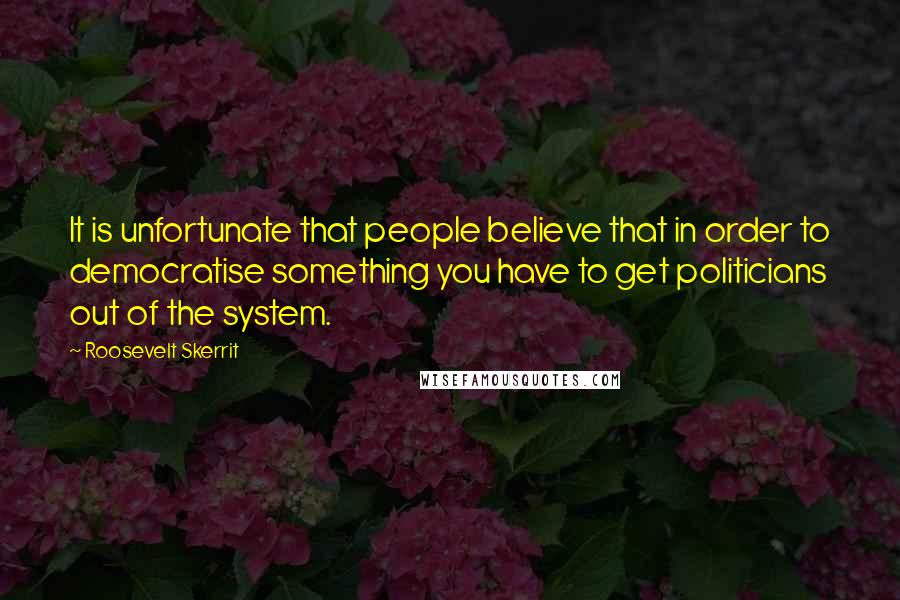 Roosevelt Skerrit Quotes: It is unfortunate that people believe that in order to democratise something you have to get politicians out of the system.