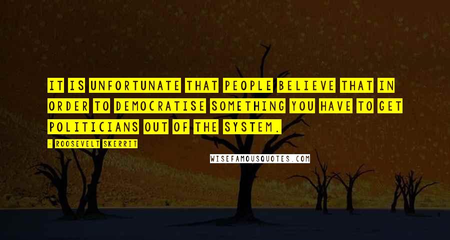 Roosevelt Skerrit Quotes: It is unfortunate that people believe that in order to democratise something you have to get politicians out of the system.