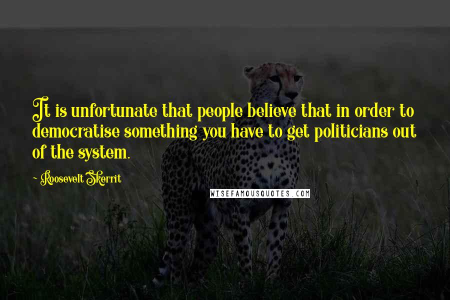 Roosevelt Skerrit Quotes: It is unfortunate that people believe that in order to democratise something you have to get politicians out of the system.