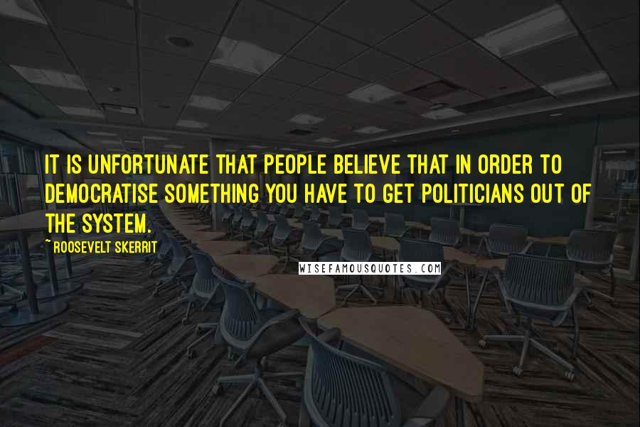 Roosevelt Skerrit Quotes: It is unfortunate that people believe that in order to democratise something you have to get politicians out of the system.
