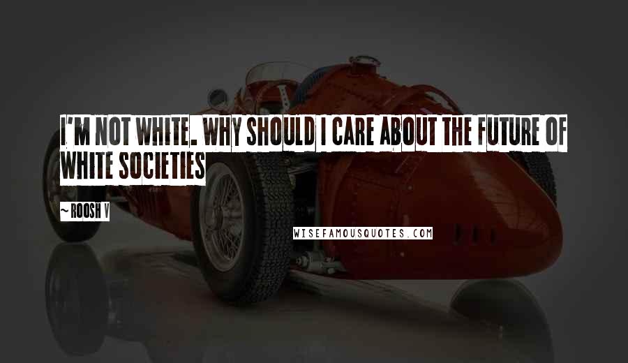 Roosh V Quotes: I'm not white. Why should I care about the future of white societies