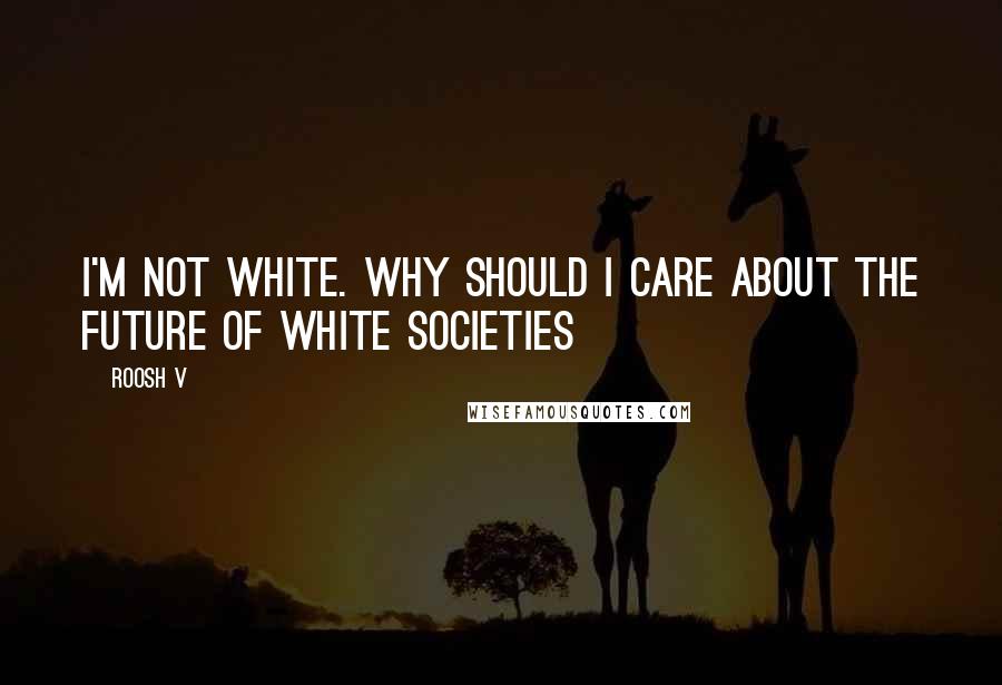 Roosh V Quotes: I'm not white. Why should I care about the future of white societies