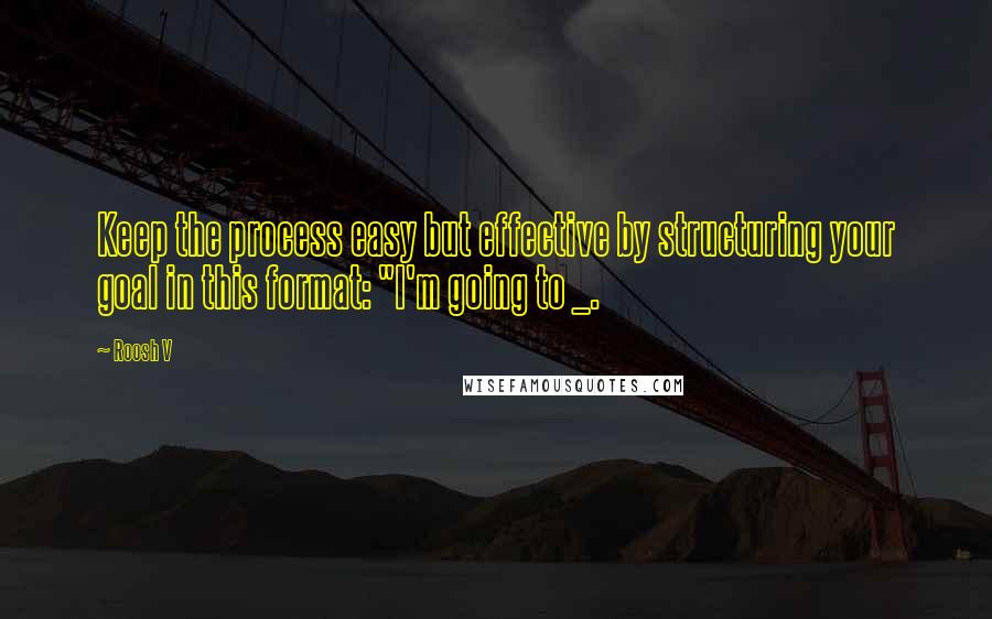 Roosh V Quotes: Keep the process easy but effective by structuring your goal in this format: "I'm going to _.