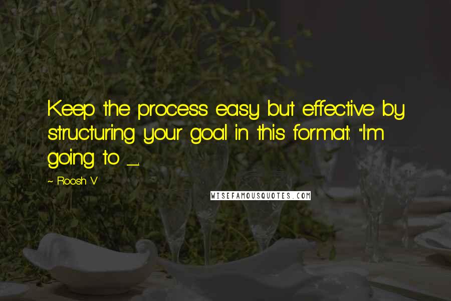 Roosh V Quotes: Keep the process easy but effective by structuring your goal in this format: "I'm going to _.
