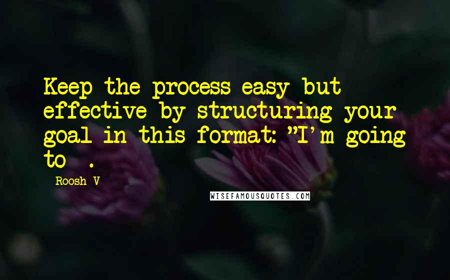 Roosh V Quotes: Keep the process easy but effective by structuring your goal in this format: "I'm going to _.