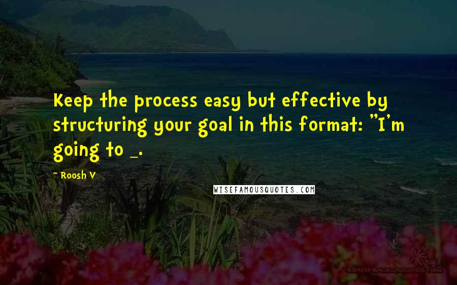 Roosh V Quotes: Keep the process easy but effective by structuring your goal in this format: "I'm going to _.