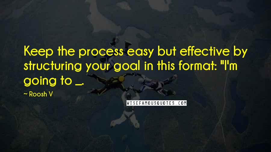 Roosh V Quotes: Keep the process easy but effective by structuring your goal in this format: "I'm going to _.