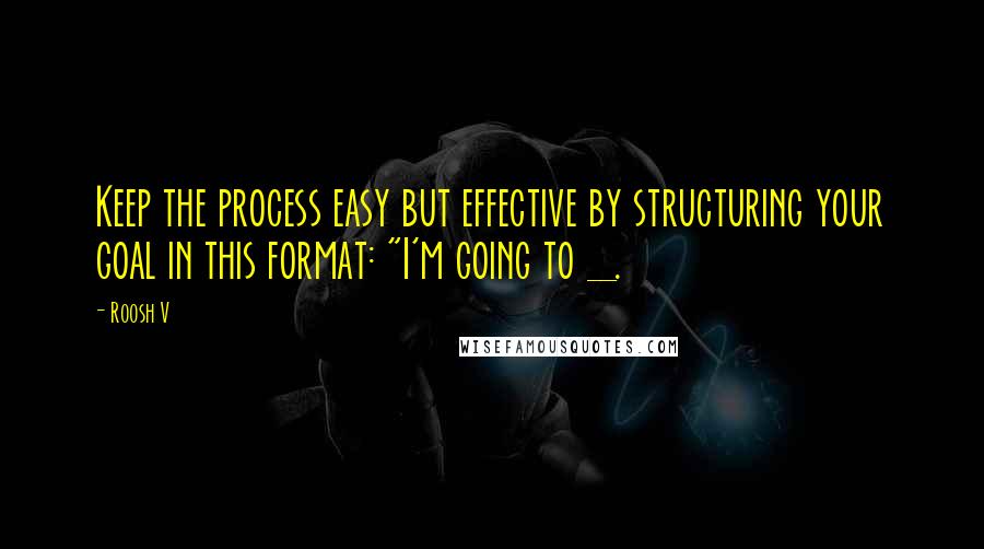 Roosh V Quotes: Keep the process easy but effective by structuring your goal in this format: "I'm going to _.