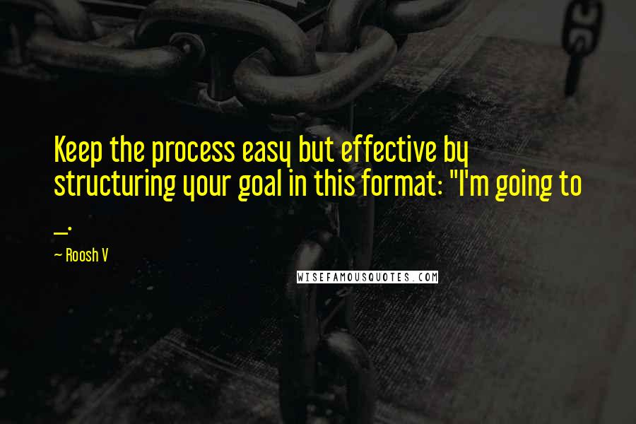 Roosh V Quotes: Keep the process easy but effective by structuring your goal in this format: "I'm going to _.