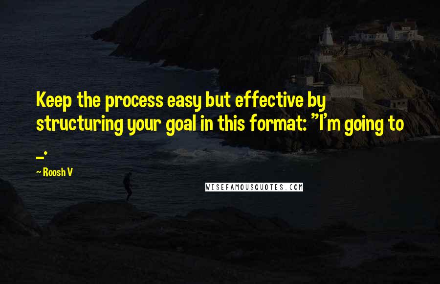 Roosh V Quotes: Keep the process easy but effective by structuring your goal in this format: "I'm going to _.