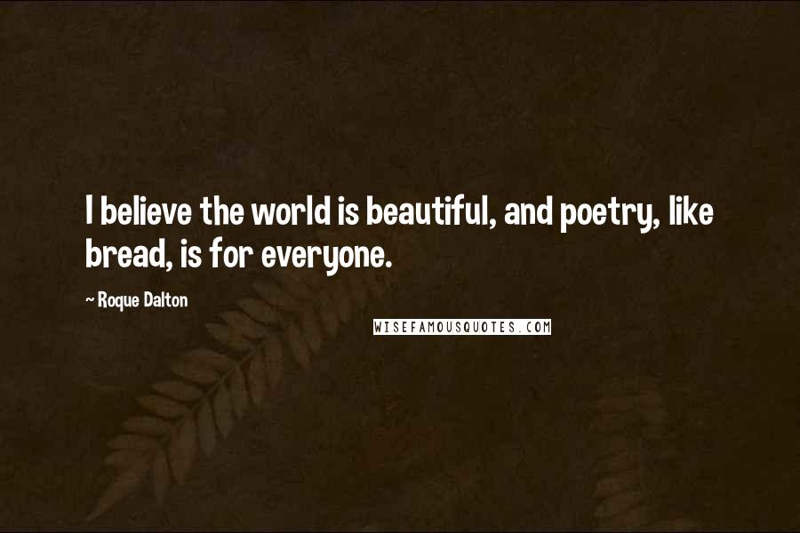 Roque Dalton Quotes: I believe the world is beautiful, and poetry, like bread, is for everyone.
