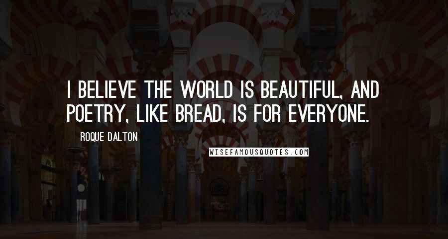 Roque Dalton Quotes: I believe the world is beautiful, and poetry, like bread, is for everyone.