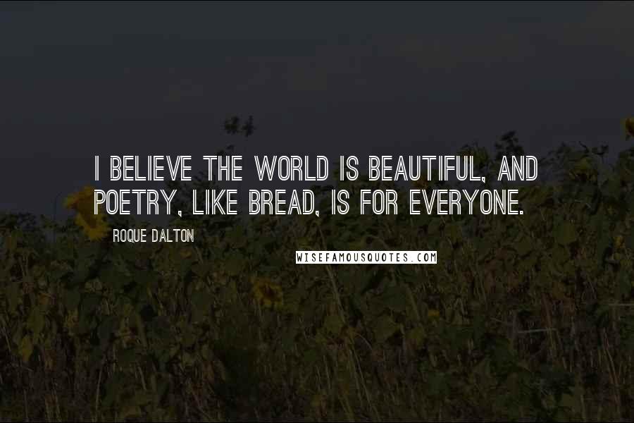 Roque Dalton Quotes: I believe the world is beautiful, and poetry, like bread, is for everyone.