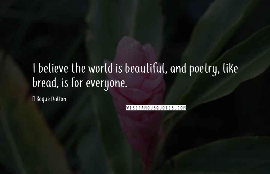 Roque Dalton Quotes: I believe the world is beautiful, and poetry, like bread, is for everyone.