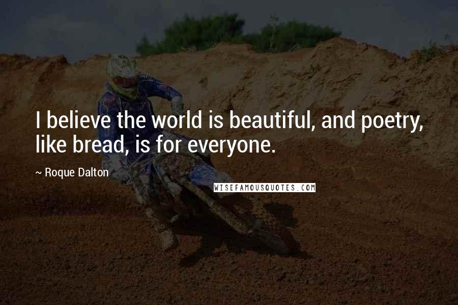 Roque Dalton Quotes: I believe the world is beautiful, and poetry, like bread, is for everyone.