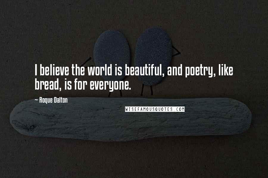 Roque Dalton Quotes: I believe the world is beautiful, and poetry, like bread, is for everyone.