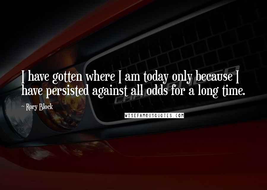 Rory Block Quotes: I have gotten where I am today only because I have persisted against all odds for a long time.