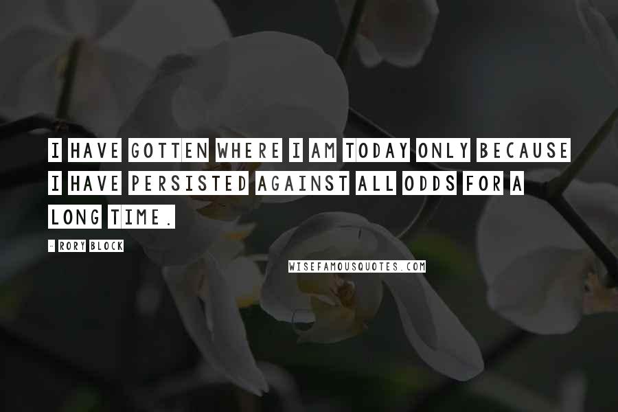 Rory Block Quotes: I have gotten where I am today only because I have persisted against all odds for a long time.