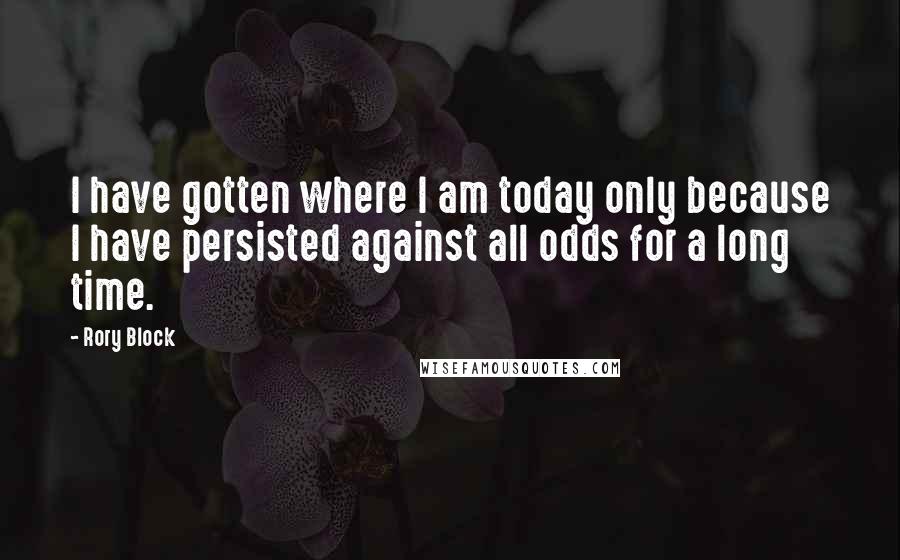 Rory Block Quotes: I have gotten where I am today only because I have persisted against all odds for a long time.