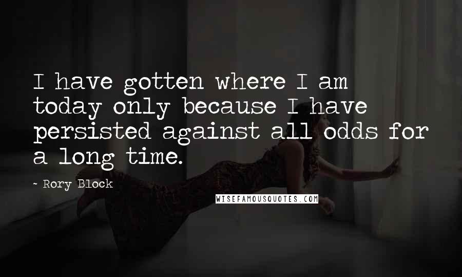 Rory Block Quotes: I have gotten where I am today only because I have persisted against all odds for a long time.