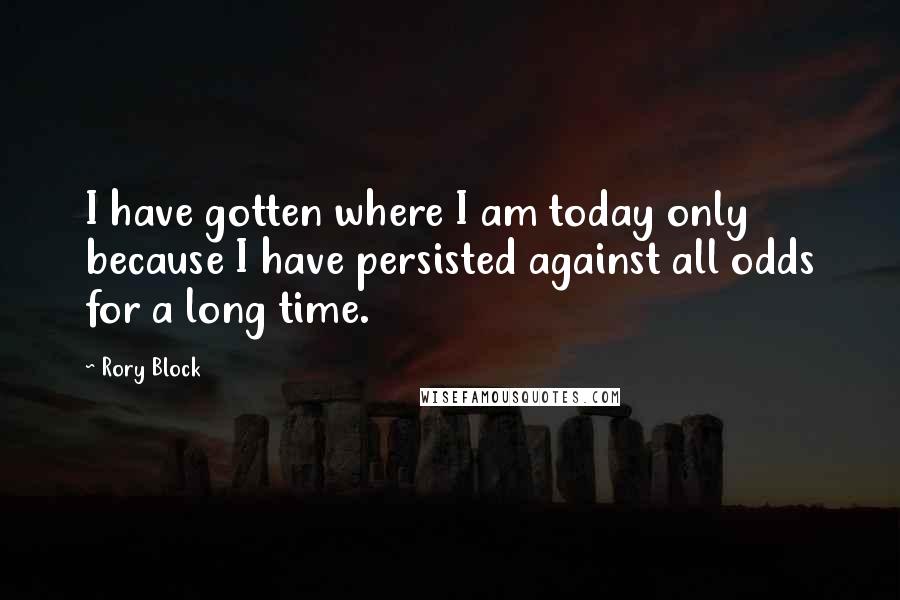 Rory Block Quotes: I have gotten where I am today only because I have persisted against all odds for a long time.