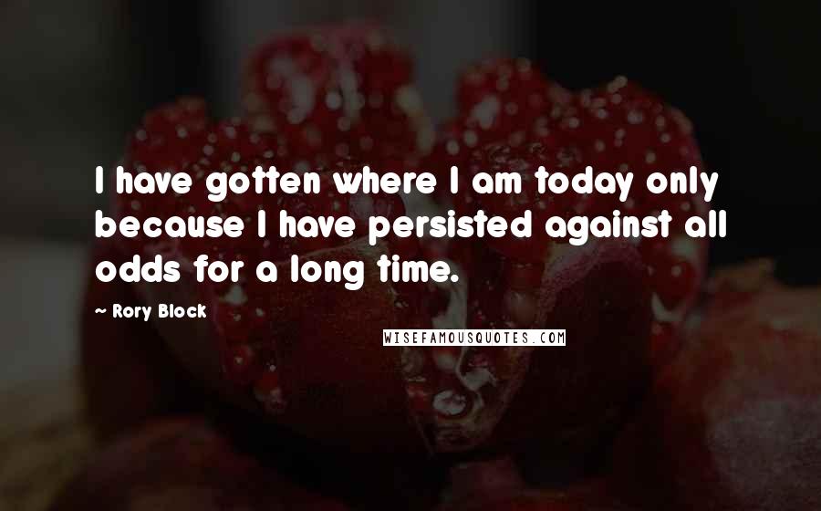 Rory Block Quotes: I have gotten where I am today only because I have persisted against all odds for a long time.