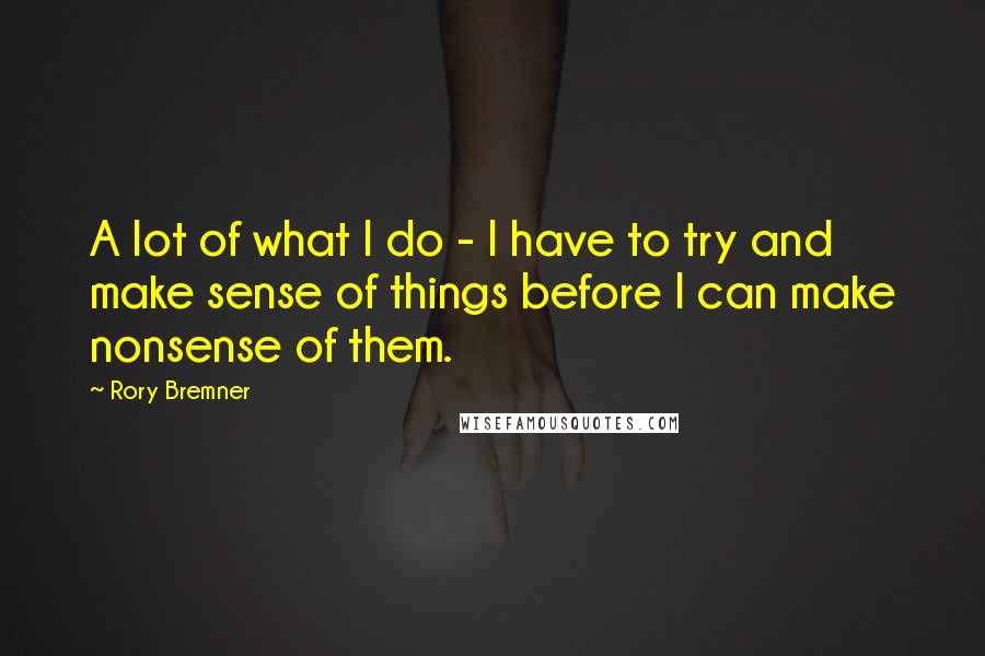 Rory Bremner Quotes: A lot of what I do - I have to try and make sense of things before I can make nonsense of them.