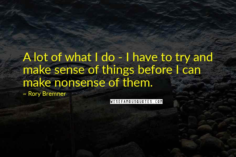 Rory Bremner Quotes: A lot of what I do - I have to try and make sense of things before I can make nonsense of them.