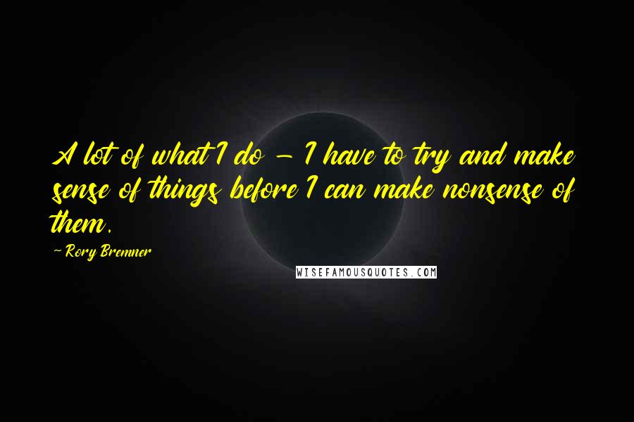 Rory Bremner Quotes: A lot of what I do - I have to try and make sense of things before I can make nonsense of them.