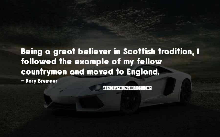 Rory Bremner Quotes: Being a great believer in Scottish tradition, I followed the example of my fellow countrymen and moved to England.