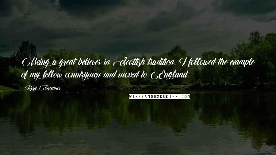 Rory Bremner Quotes: Being a great believer in Scottish tradition, I followed the example of my fellow countrymen and moved to England.
