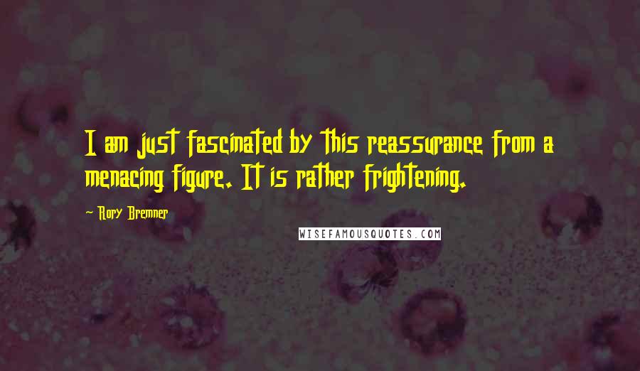 Rory Bremner Quotes: I am just fascinated by this reassurance from a menacing figure. It is rather frightening.