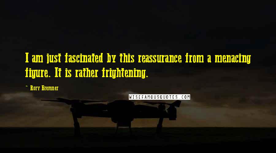 Rory Bremner Quotes: I am just fascinated by this reassurance from a menacing figure. It is rather frightening.