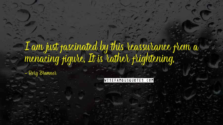 Rory Bremner Quotes: I am just fascinated by this reassurance from a menacing figure. It is rather frightening.