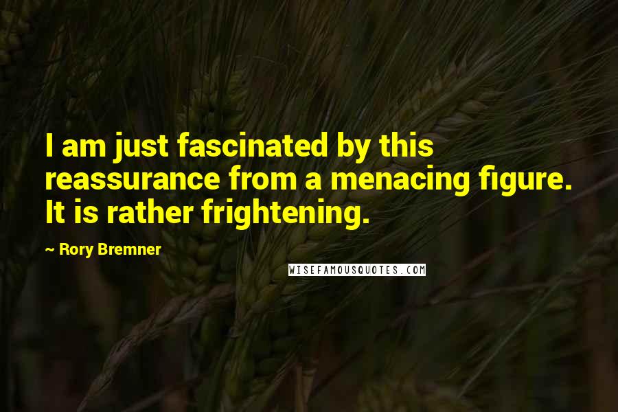 Rory Bremner Quotes: I am just fascinated by this reassurance from a menacing figure. It is rather frightening.