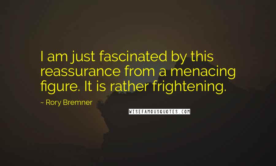 Rory Bremner Quotes: I am just fascinated by this reassurance from a menacing figure. It is rather frightening.