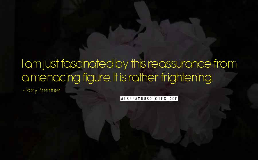 Rory Bremner Quotes: I am just fascinated by this reassurance from a menacing figure. It is rather frightening.