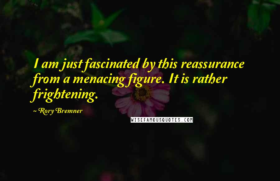 Rory Bremner Quotes: I am just fascinated by this reassurance from a menacing figure. It is rather frightening.