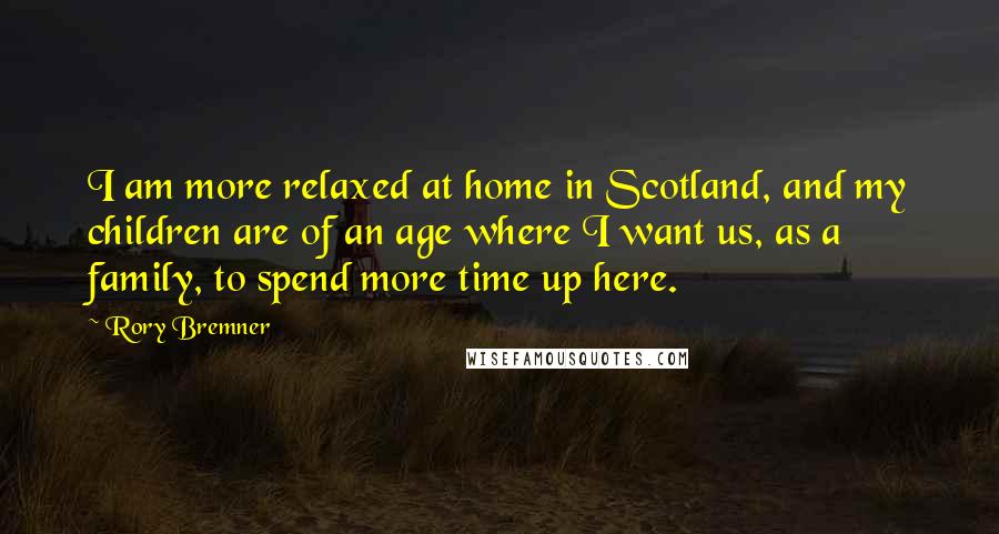 Rory Bremner Quotes: I am more relaxed at home in Scotland, and my children are of an age where I want us, as a family, to spend more time up here.
