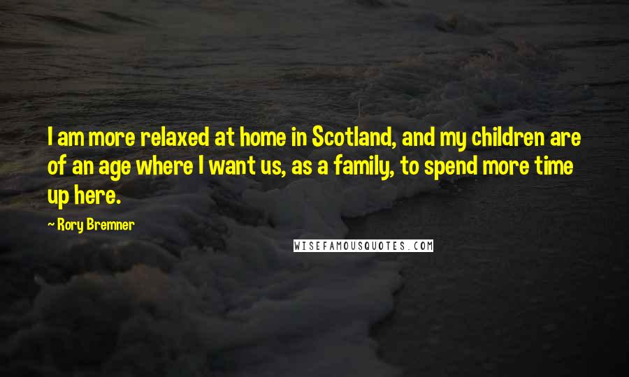 Rory Bremner Quotes: I am more relaxed at home in Scotland, and my children are of an age where I want us, as a family, to spend more time up here.